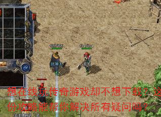 想在线玩传奇游戏却不想下载?这份攻略能帮你解决所有疑问吗? 想在线玩传奇游戏却不想下载?这份攻略能帮你解决所有疑问吗?
