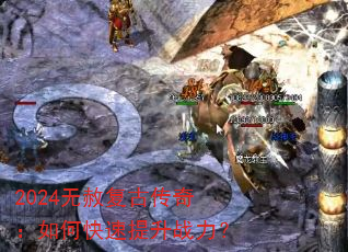 2024无赦复古传奇:如何快速提升战力? 2024无赦复古传奇:如何快速提升战力?