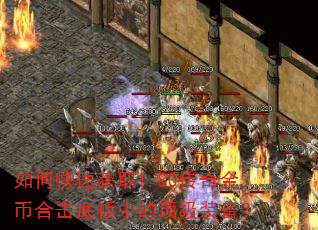 如何快速获取1.80传奇金币合击底板中的顶级装备? 如何快速获取1.80传奇金币合击底板中的顶级装备?