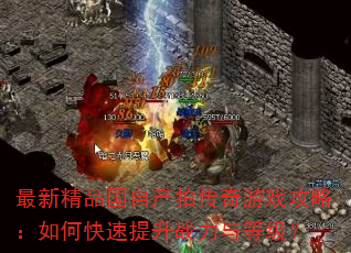 最新精品国自产拍传奇游戏攻略:如何快速提升战力与等级? 最新精品国自产拍传奇游戏攻略:如何快速提升战力与等级?