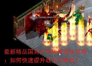 最新精品国自产拍传奇游戏攻略:如何快速提升战力与等级? 最新精品国自产拍传奇游戏攻略:如何快速提升战力与等级?