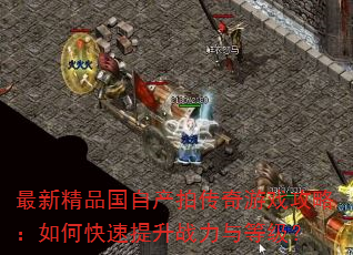 最新精品国自产拍传奇游戏攻略:如何快速提升战力与等级? 最新精品国自产拍传奇游戏攻略:如何快速提升战力与等级?