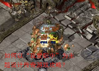 如何以“我爱职中”为主题设计传奇游戏攻略? 如何以“我爱职中”为主题设计传奇游戏攻略?
