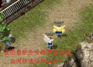 变态单职业传奇下载攻略,如何快速提升战力? 变态单职业传奇下载攻略,如何快速提升战力?