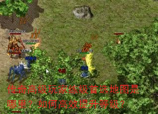 传奇高级玩家练级首选地图是哪里?如何高效提升等级? 传奇高级玩家练级首选地图是哪里?如何高效提升等级?
