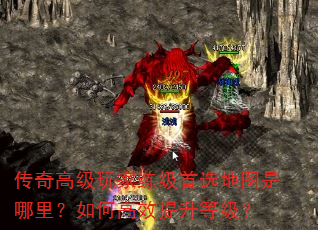 传奇高级玩家练级首选地图是哪里?如何高效提升等级? 传奇高级玩家练级首选地图是哪里?如何高效提升等级?