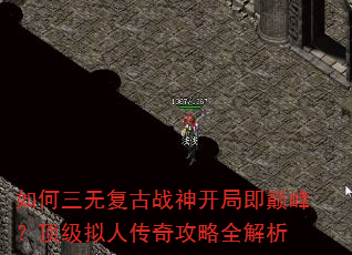 如何三无复古战神开局即巅峰?顶级拟人传奇攻略全解析 如何三无复古战神开局即巅峰?顶级拟人传奇攻略全解析