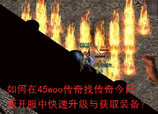 如何在45woo传奇找传奇今日新开服中快速升级与获取装备? 如何在45woo传奇找传奇今日新开服中快速升级与获取装备?