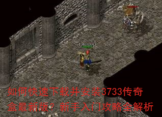 如何快速下载并安装3733传奇盒最新版?新手入门攻略全解析 如何快速下载并安装3733传奇盒最新版?新手入门攻略全解析