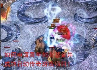 如何申请青年创业基金并成功启动传奇游戏项目? 如何申请青年创业基金并成功启动传奇游戏项目?