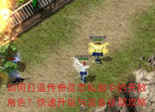 如何打造传奇变态私服中的无敌角色?快速升级与装备获取攻略 如何打造传奇变态私服中的无敌角色?快速升级与装备获取攻略