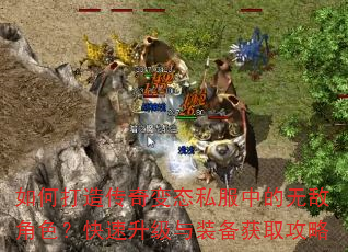 如何打造传奇变态私服中的无敌角色?快速升级与装备获取攻略 如何打造传奇变态私服中的无敌角色?快速升级与装备获取攻略