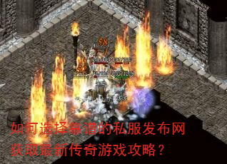 如何选择靠谱的私服发布网获取最新传奇游戏攻略? 如何选择靠谱的私服发布网获取最新传奇游戏攻略?
