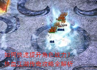 如何快速提升角色战力?热血江湖传奇攻略全解析 如何快速提升角色战力?热血江湖传奇攻略全解析