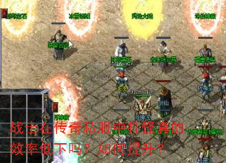 战士在传奇私服中打怪真的效率低下吗?如何提升? 战士在传奇私服中打怪真的效率低下吗?如何提升?