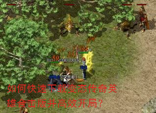 如何快速下载变态传奇英雄合击版并高效开局? 如何快速下载变态传奇英雄合击版并高效开局?