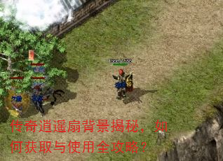 传奇逍遥扇背景揭秘,如何获取与使用全攻略? 传奇逍遥扇背景揭秘,如何获取与使用全攻略?