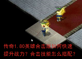 传奇1.80英雄合击版如何快速提升战力?合击技能怎么搭配? 传奇1.80英雄合击版如何快速提升战力?合击技能怎么搭配?