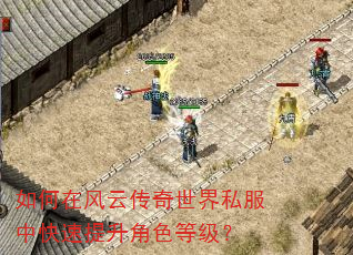 如何在风云传奇世界私服中快速提升角色等级? 如何在风云传奇世界私服中快速提升角色等级?