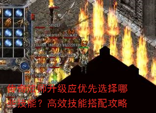 传奇法师升级应优先选择哪些技能?高效技能搭配攻略 传奇法师升级应优先选择哪些技能?高效技能搭配攻略