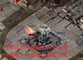 传奇法师升级应优先选择哪些技能?高效技能搭配攻略 传奇法师升级应优先选择哪些技能?高效技能搭配攻略