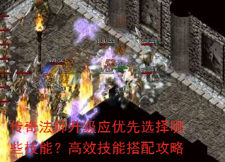 传奇法师升级应优先选择哪些技能?高效技能搭配攻略 传奇法师升级应优先选择哪些技能?高效技能搭配攻略