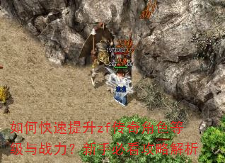 如何快速提升zf传奇角色等级与战力?新手必看攻略解析 如何快速提升zf传奇角色等级与战力?新手必看攻略解析