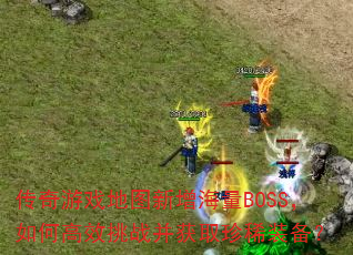 传奇游戏地图新增海量BOSS,如何高效挑战并获取珍稀装备? 传奇游戏地图新增海量BOSS,如何高效挑战并获取珍稀装备?