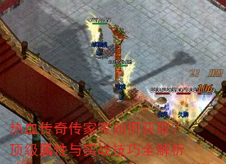 热血传奇传家宝如何获取?顶级属性与实战技巧全解析 热血传奇传家宝如何获取?顶级属性与实战技巧全解析