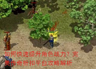 如何快速提升角色战力?完美传奇折扣平台攻略解析 如何快速提升角色战力?完美传奇折扣平台攻略解析