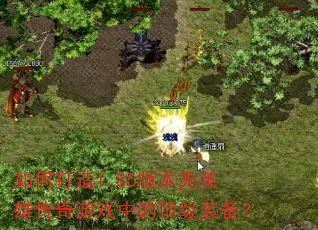 如何打造1.85版本无英雄传奇游戏中的顶级装备? 如何打造1.85版本无英雄传奇游戏中的顶级装备?