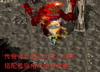 传奇合计名字大全?如何搭配最强角色组合攻略 传奇合计名字大全?如何搭配最强角色组合攻略