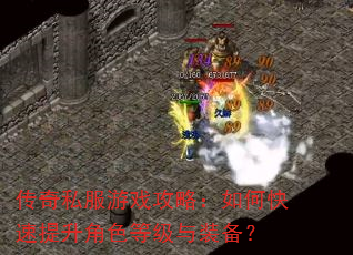 传奇私服游戏攻略:如何快速提升角色等级与装备? 传奇私服游戏攻略:如何快速提升角色等级与装备?