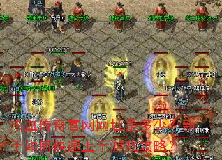 热血传奇官网网址是多少?新手如何快速上手游戏攻略? 热血传奇官网网址是多少?新手如何快速上手游戏攻略?