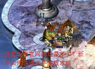 热血传奇官网网址是多少?新手如何快速上手游戏攻略? 热血传奇官网网址是多少?新手如何快速上手游戏攻略?