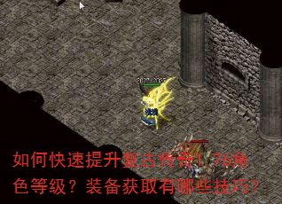 如何快速提升复古传奇1.76角色等级?装备获取有哪些技巧? 如何快速提升复古传奇1.76角色等级?装备获取有哪些技巧?
